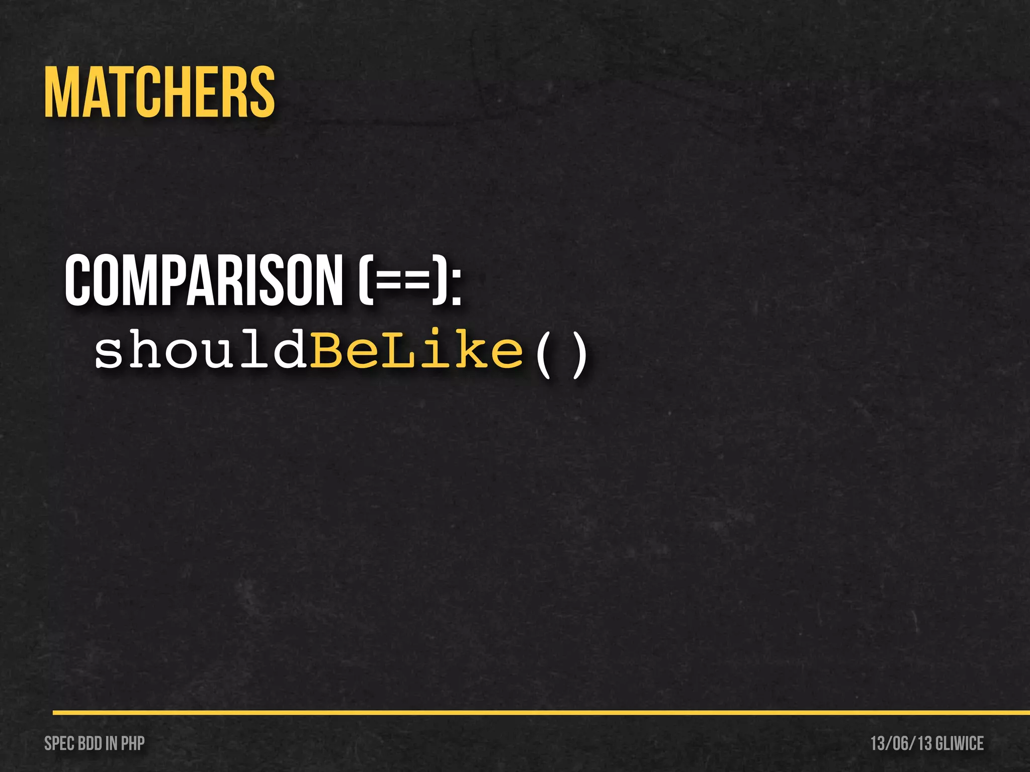 13/06/13 GliwiceSpec BDD IN PHP
MATCHERS
Comparison (==):
shouldBeLike()
 