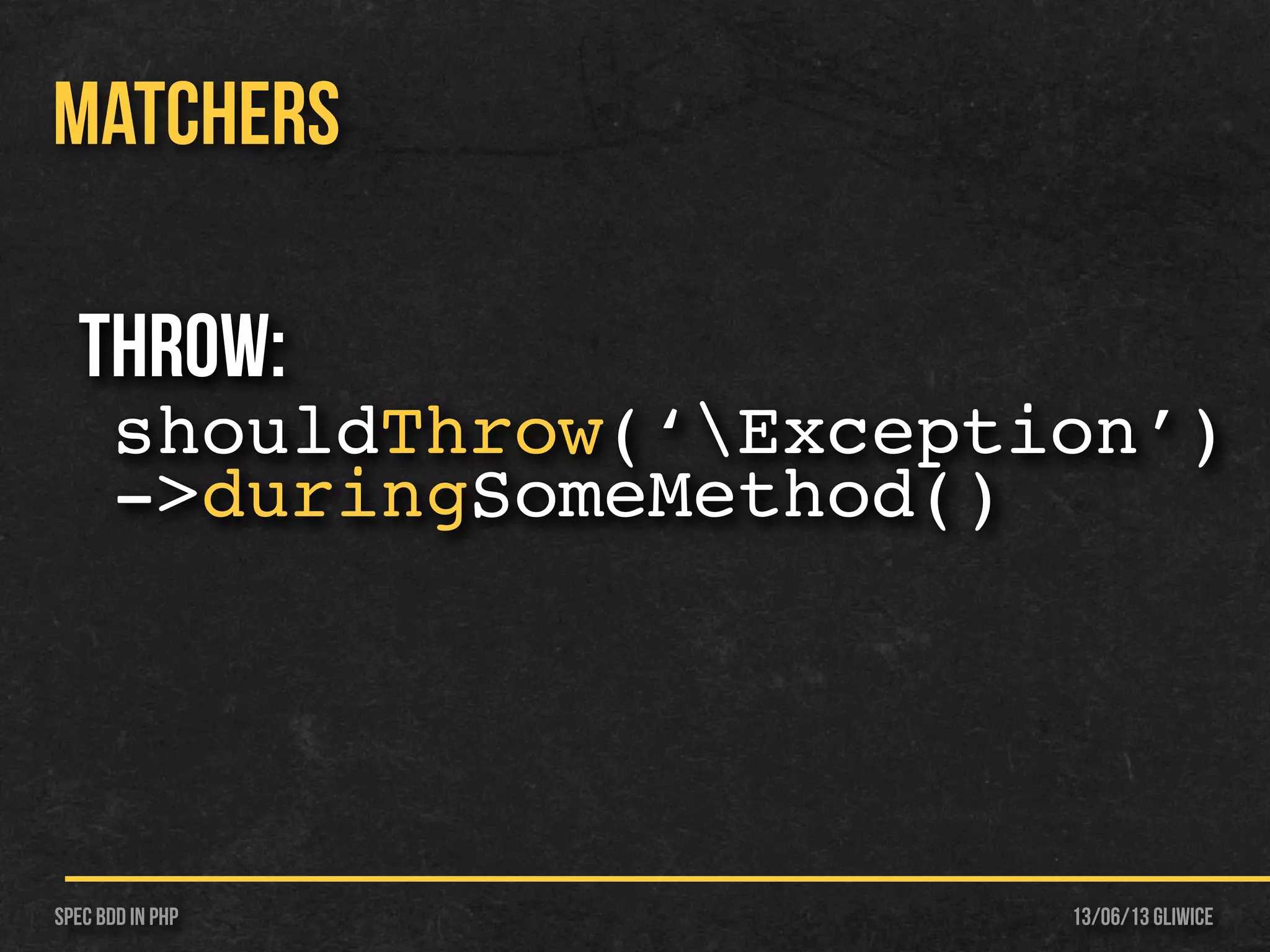 13/06/13 GliwiceSpec BDD IN PHP
MATCHERS
Throw:
shouldThrow(‘Exception’)
->duringSomeMethod()
 