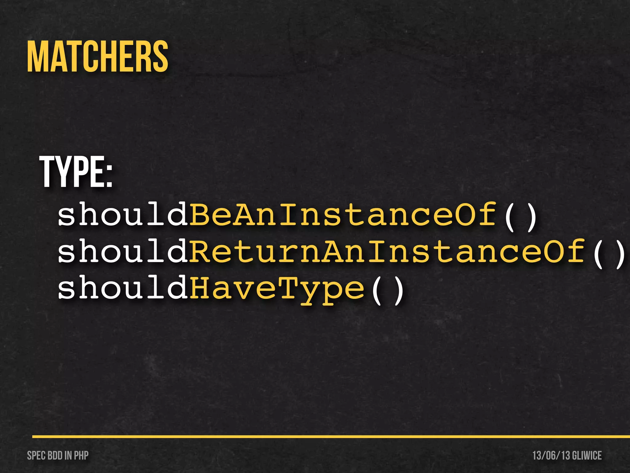 13/06/13 GliwiceSpec BDD IN PHP
MATCHERS
Type:
shouldBeAnInstanceOf()
shouldReturnAnInstanceOf()
shouldHaveType()
 