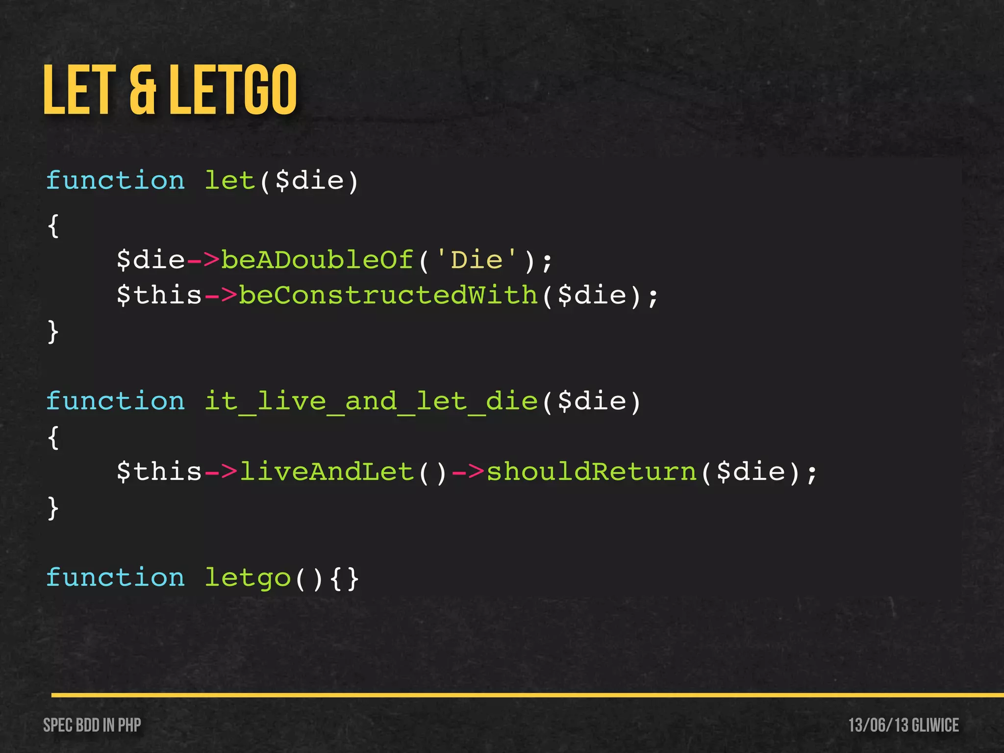 13/06/13 GliwiceSpec BDD IN PHP
LET & LETGO
function let($die)
{
$die->beADoubleOf('Die');
$this->beConstructedWith($die);
}
function it_live_and_let_die($die)
{
$this->liveAndLet()->shouldReturn($die);
}
function letgo(){}
 