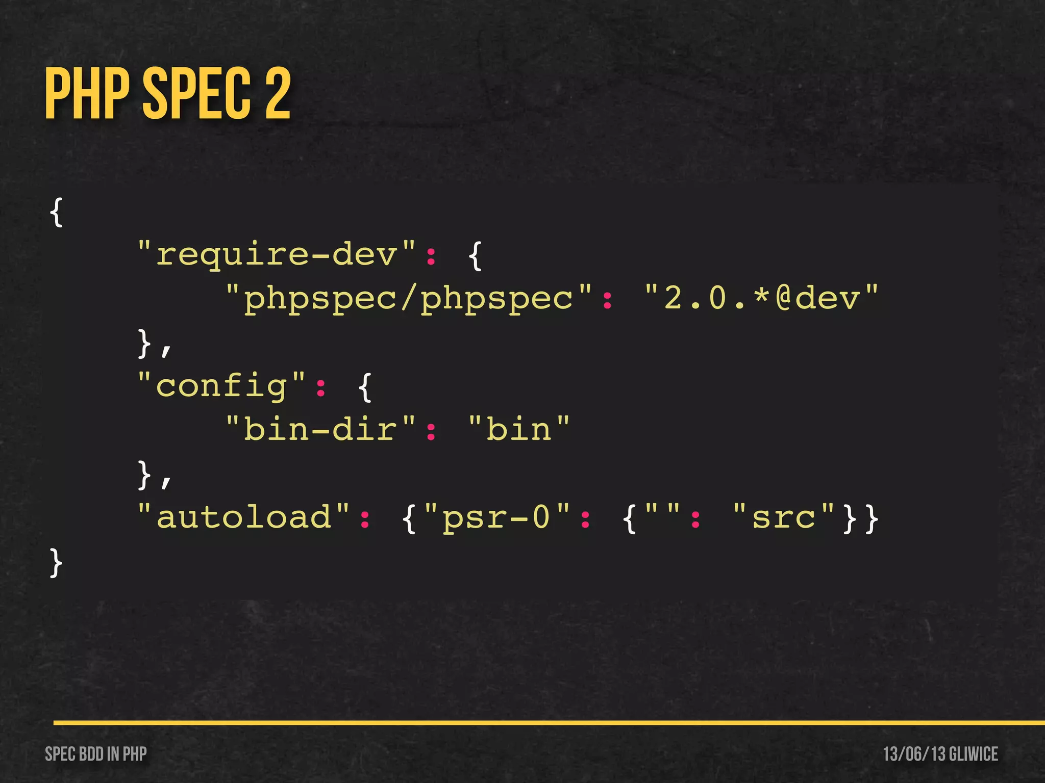 13/06/13 GliwiceSpec BDD IN PHP
PHP SPEC 2
{
"require-dev": {
"phpspec/phpspec": "2.0.*@dev"
},
"config": {
"bin-dir": "bin"
},
"autoload": {"psr-0": {"": "src"}}
}
 