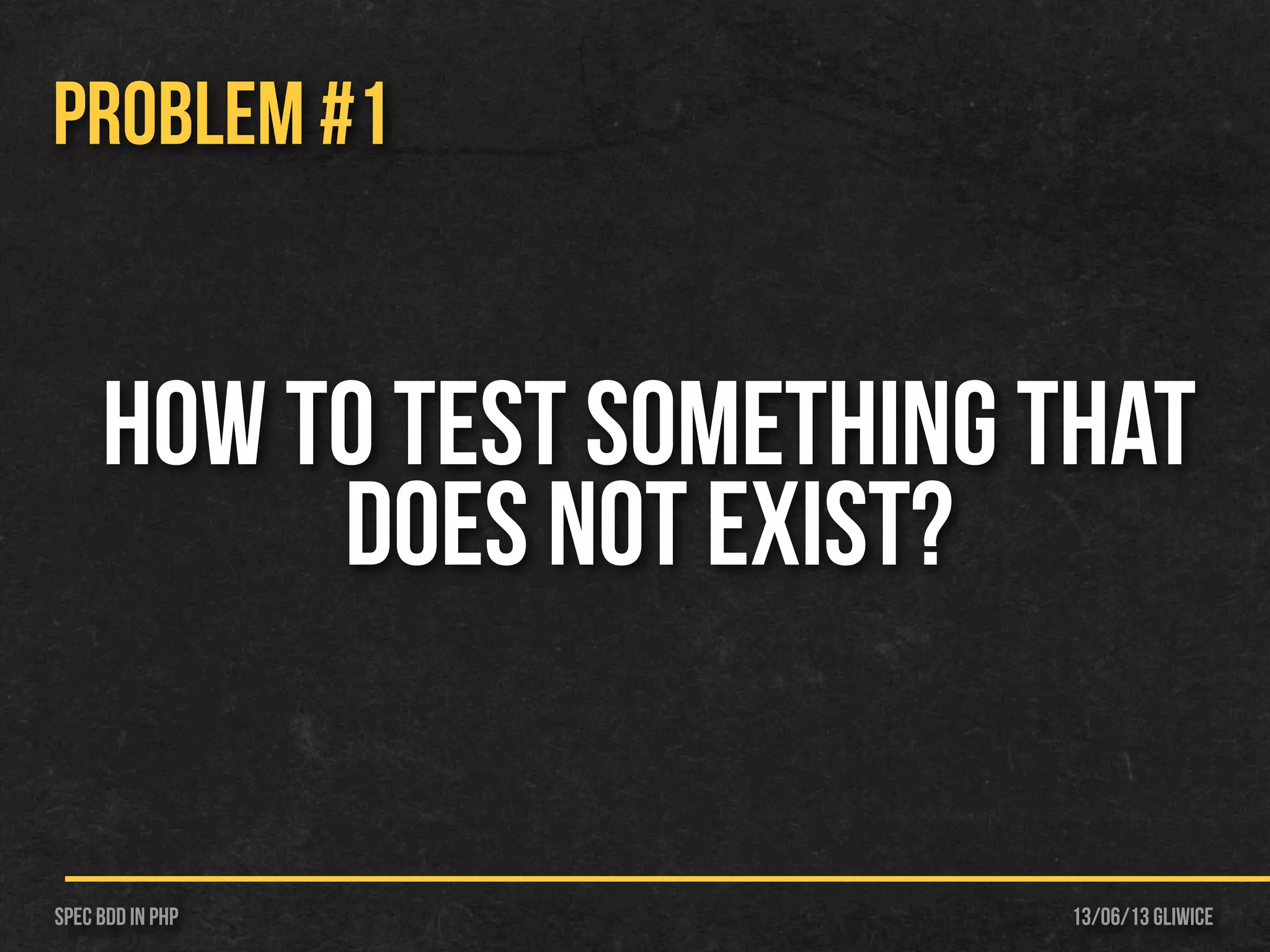 13/06/13 GliwiceSpec BDD IN PHP
PROBLEM #1
How to test something that
does not exist?
 