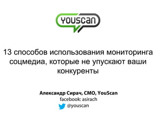 13 способов использования мониторинга
соцмедиа, которые не упускают ваши
конкуренты
Александр Сирач, CMO, YouScan
facebook: asirach
@youscan
 