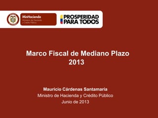 Marco Fiscal de Mediano Plazo
2013
Mauricio Cárdenas Santamaría
Ministro de Hacienda y Crédito Público
Junio de 2013
 
