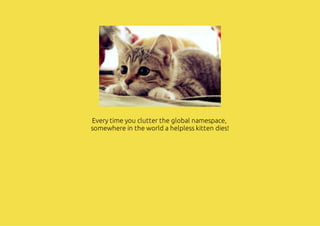 Every time you clutter the global namespace,
somewhere in the world a helpless kitten dies!
 