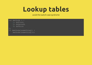 Lookup tables
avoid the switch-case syndrome
var methods = {
1: doFirst,
2: doSecond,
3: doThird
};
if (methods[something]) {
methods[something]();
}
 