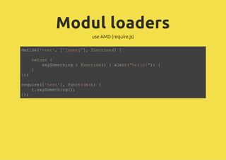 Modul loaders
use AMD (require.js)
define('test', ['jquery'], function() {
return {
saySomething : function() { alert("hello!"); }
}
});
require(['test'], function(t) {
t.saySomething();
});
 
