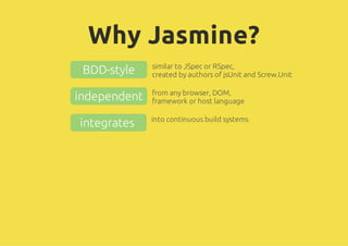 Why Jasmine?
BDD-style similar to JSpec or RSpec,
created by authors of jsUnit and Screw.Unit
independent from any browser, DOM,
framework or host language
integrates into continuous build systems
 
