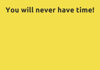 You will never have time!
 