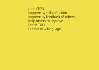 Learn TDD
Improve by self reflection
Improve by feedback of others
Help others to improve
Teach TDD
Learn a new language
 