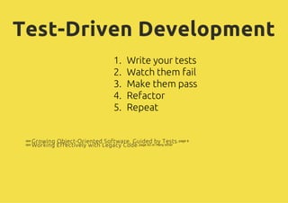 Test-Driven Development
1. Write your tests
2. Watch them fail
3. Make them pass
4. Refactor
5. Repeat
see , page 6
see , page 62 or many other
Growing Object-Oriented Software, Guided by Tests
Working Effectively with Legacy Code
 