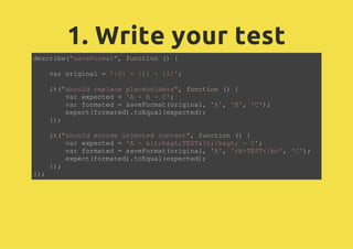 1. Write your test
describe("saveFormat", function () {
var original = '{0} - {1} - {2}';
it("should replace placeholders", function () {
var expected = 'A - B - C';
var formated = saveFormat(original, 'A', 'B', 'C');
expect(formated).toEqual(expected);
});
it("should encode injected content", function () {
var expected = 'A - <b>TEST</b> - C';
var formated = saveFormat(original, 'A', '<b>TEST</b>', 'C');
expect(formated).toEqual(expected);
});
});
 