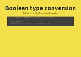 Boolean type conversion
To Truthy or to Falsy. That is the only question!
var el = document.getElementById('does_not_exist');
if(el == false) {
alert("shouldn't we see this message?!");
}
 