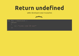 Return undefined
señor developers wear mustaches
{
var foo = function() {
return
{
x : "looks like C# now!"
};
}
 