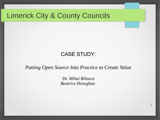 1
Limerick City & County Councils
CASE STUDY:
Putting Open Source Into Practice to Create Value
Dr. Mihai Bilauca
Beatrice Heneghan
 