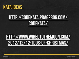 17/06/13 Gdańskcode dojo
KATA IDEAS
http://codekata.pragprog.com/
codekata/
http://www.wiredtothemoon.com/
2012/12/12-tdds-of-christmas/
 