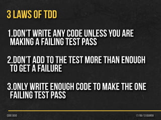 17/06/13 Gdańskcode dojo
3 LAWS OF TDD
1.Don’t write any code unless you are
making a failing test pass
2.Don’t add to the test more than enough
to get a failure
3.Only write enough code to make the one
failing test pass
 