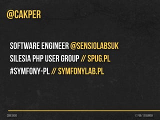 17/06/13 Gdańskcode dojo
@CAKPER
Software Engineer @SensioLabsUK
Silesia PHP User Group // Spug.pl
#symfony-pl // Symfonylab.pl
 