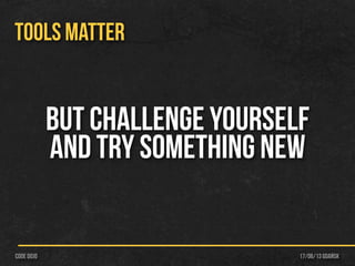 17/06/13 Gdańskcode dojo
TOOLS MATTER
BUT CHALLENGE YOURSELF
AND TRY SOMETHING NEW
 