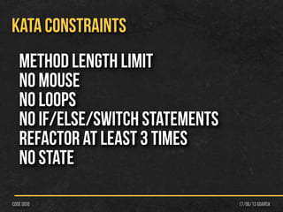 17/06/13 Gdańskcode dojo
KATA CONSTRAINTS
Method length limit
No Mouse
No loops
No If/else/switch statements
Refactor at least 3 times
No state
 