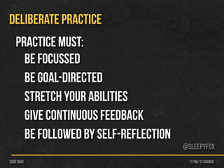 17/06/13 Gdańskcode dojo
DELIBERATE PRACTICE
practice must:
be focussed
be goal-directed
stretch your abilities
give continuous feedback
be followed by self-reflection
@sleepyfox
 