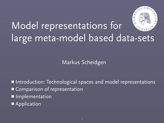 Markus Scheidgen
Model representations for
large meta-model based data-sets
￭ Introduction: Technological spaces and model representations
￭ Comparison of representation
￭ Implementation
￭ Application
1
 