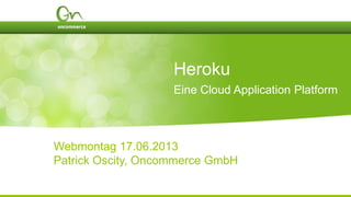 Heroku
Eine Cloud Application Platform
Webmontag 17.06.2013
Patrick Oscity, Oncommerce GmbH
 