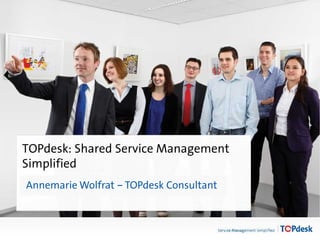 Click to edit Master title style
TOPdesk: Shared Service Management
Simplified
Annemarie Wolfrat – TOPdesk Consultant
 