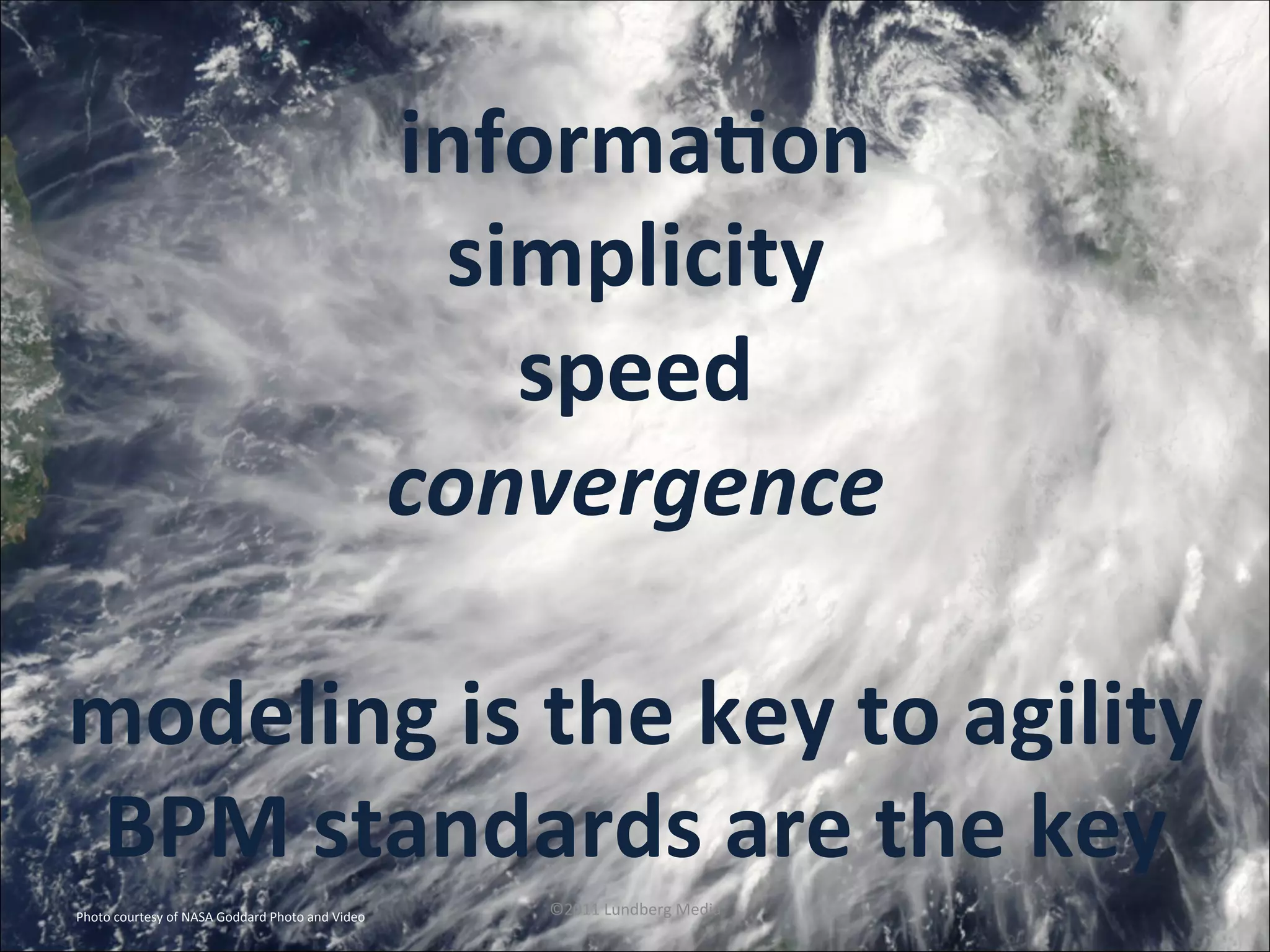 Photo	
  courtesy	
  of	
  NASA	
  Goddard	
  Photo	
  and	
  Video	
   ©2011	
  Lundberg	
  Media	
  
informaLon	
  
simplicity	
  
speed	
  
convergence	
  
	
  
modeling	
  is	
  the	
  key	
  to	
  agility	
  
BPM	
  standards	
  are	
  the	
  key	
  
 