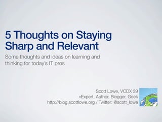 5 Thoughts on Staying
Sharp and Relevant
Some thoughts and ideas on learning and
thinking for today’s IT pros
Scott Lowe, VCDX 39
vExpert, Author, Blogger, Geek
http://blog.scottlowe.org / Twitter: @scott_lowe
 