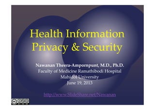 Health Information 
Privacy & Security
Nawanan Theera‐Ampornpunt, M.D., Ph.D.
Faculty of Medicine Ramathibodi Hospital
Mahidol University
June 19, 2013
http://www.SlideShare.net/Nawanan
 