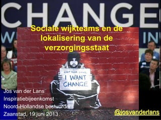 Jos van der Lans
Inspiratiebijeenkomst
Noord-Hollandse bestuurders
Zaanstad, 19 juni 2013 @@josvanderlansjosvanderlans
Sociale wijkteams en de
lokalisering van de
verzorgingsstaat
 