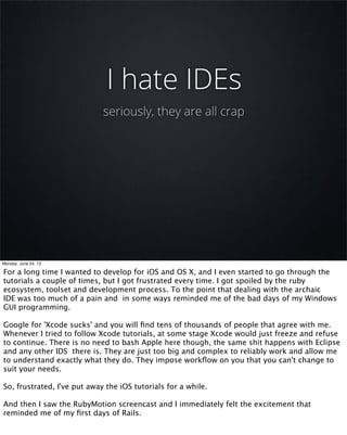 I hate IDEs
seriously, they are all crap
Monday, June 24, 13
For a long time I wanted to develop for iOS and OS X, and I e...