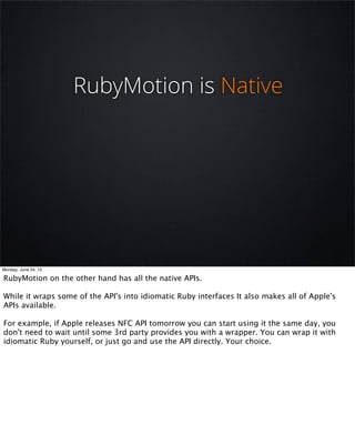 RubyMotion is Native
Monday, June 24, 13
RubyMotion on the other hand has all the native APIs.
While it wraps some of the ...