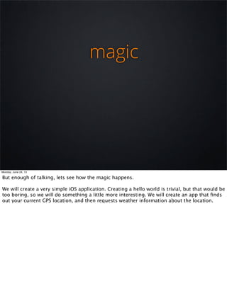 magic
Monday, June 24, 13
But enough of talking, lets see how the magic happens.
We will create a very simple iOS applicat...