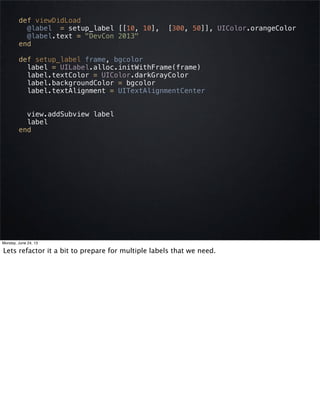 def viewDidLoad
@label = setup_label [[10, 10], [300, 50]], UIColor.orangeColor
@label.text = "DevCon 2013"
end
def setup_...