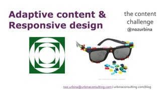 the content
challenge
Adaptive content &
Responsive design
@nozurbina noz.urbina@urbinaconsulting.com / urbinaconsulting.com/blog
Img: odditymall.com/lego-sunglasses
 