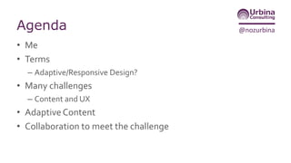 @nozurbinaAgenda
• Me
• Terms
– Adaptive/Responsive Design?
• Many challenges
– Content and UX
• AdaptiveContent
• Collabo...