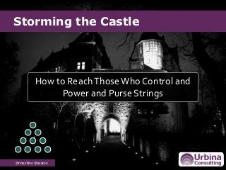 Storming the Castle
@nozurbina @lavacon
How to ReachThoseWho Control and
Power and Purse Strings
 