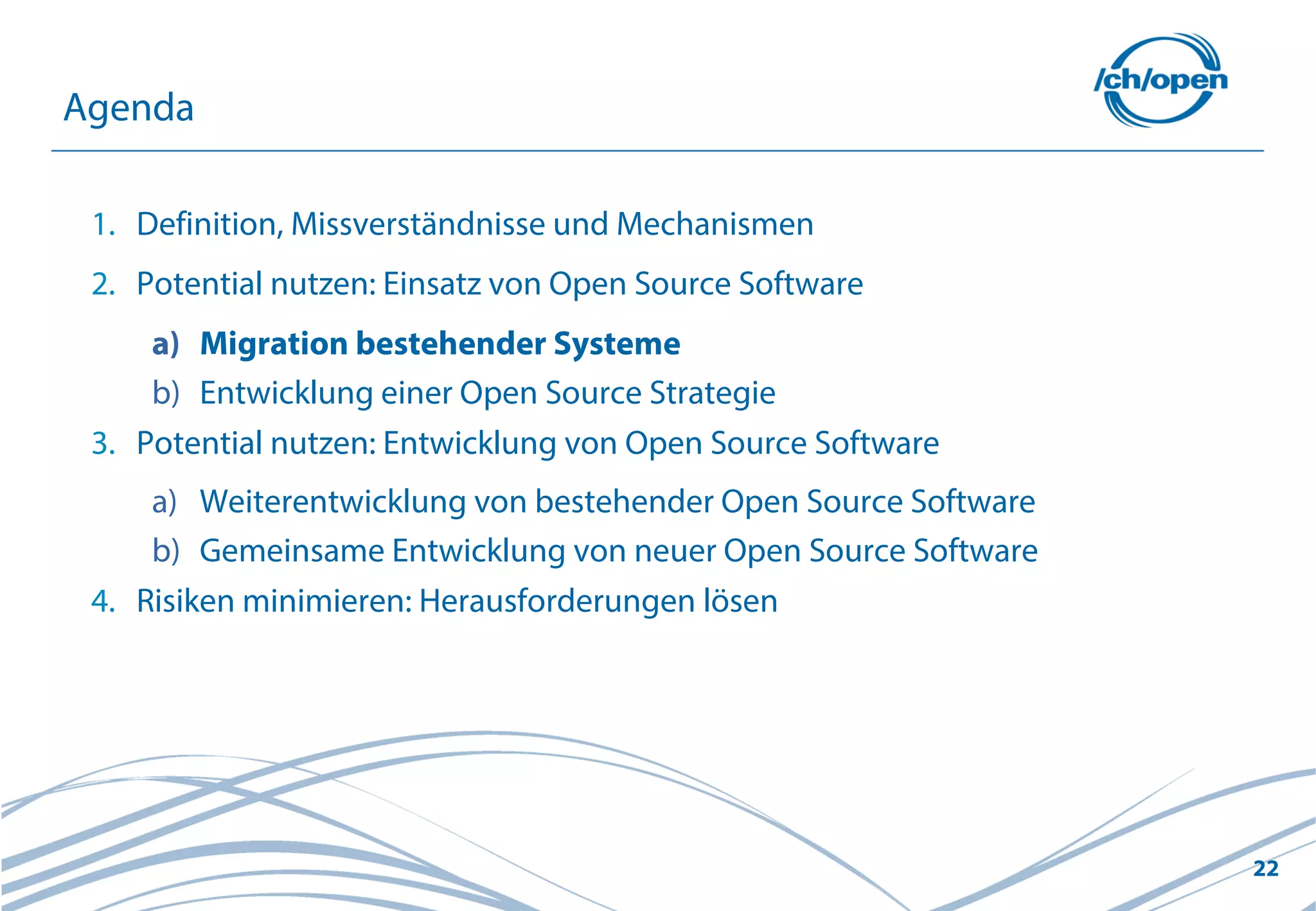 22
1. Definition, Missverständnisse und Mechanismen
2. Potential nutzen: Einsatz von Open Source Software
a) Migration bestehender Systeme
b) Entwicklung einer Open Source Strategie
3. Potential nutzen: Entwicklung von Open Source Software
a) Weiterentwicklung von bestehender Open Source Software
b) Gemeinsame Entwicklung von neuer Open Source Software
4. Risiken minimieren: Herausforderungen lösen
Agenda
 