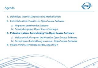 31
1. Definition, Missverständnisse und Mechanismen
2. Potential nutzen: Einsatz von Open Source Software
a) Migration bestehender Systeme
b) Entwicklung einer Open Source Strategie
3. Potential nutzen: Entwicklung von Open Source Software
a) Weiterentwicklung von bestehender Open Source Software
b) Gemeinsame Entwicklung von neuer Open Source Software
4. Risiken minimieren: Herausforderungen lösen
Agenda
 