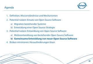 38
1. Definition, Missverständnisse und Mechanismen
2. Potential nutzen: Einsatz von Open Source Software
a) Migration bestehender Systeme
b) Entwicklung einer Open Source Strategie
3. Potential nutzen: Entwicklung von Open Source Software
a) Weiterentwicklung von bestehender Open Source Software
b) Gemeinsame Entwicklung von neuer Open Source Software
4. Risiken minimieren: Herausforderungen lösen
Agenda
 