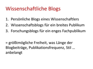 Wissenschaftliche Blogs
1. Persönliche Blogs eines Wissenschaftlers
2. Wissenschaftsblogs für ein breites Publikum
3. Forschungsblogs für ein enges Fachpublikum
= größtmögliche Freiheit, was Länge der
Blogbeiträge, Publikationsfrequenz, Stil …
anbelangt
 