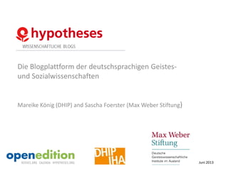 Die Blogplattform der deutschsprachigen Geistes-
und Sozialwissenschaften
Mareike König (DHIP) and Sascha Foerster (Max Weber Stiftung)
Juni 2013
 