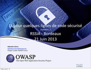 Et	
  pour	
  quelques	
  lignes	
  de	
  code	
  sécurisé	
  
(oubliées...)
RSSIA	
  -­‐	
  Bordeaux
21	
  Juin	
  2013
Sébas&en	
  Gioria
SebasCen.Gioria@owasp.org
Chapter	
  Leader	
  OWASP	
  France
Friday, June 21, 13
 