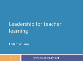 Leadership for teacher
learning
Dylan Wiliam
www.dylanwiliam.net1
 