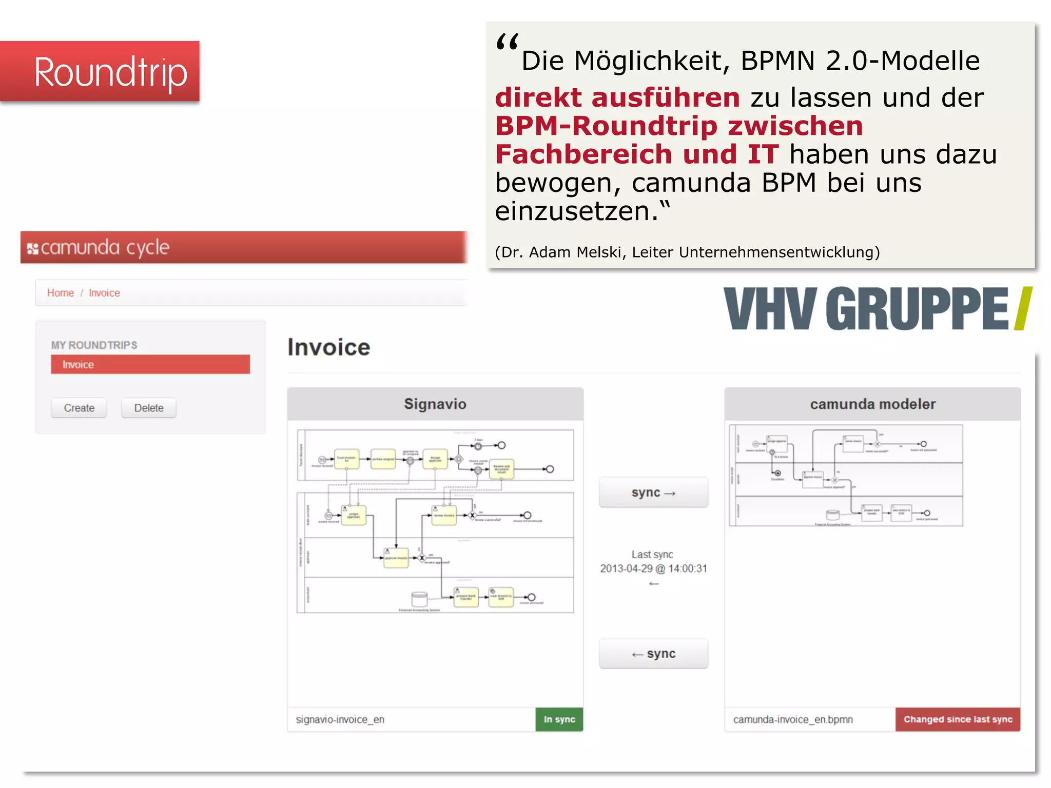 Roundtrip “Die Möglichkeit, BPMN 2.0-Modelle
direkt ausführen zu lassen und der
BPM-Roundtrip zwischen
Fachbereich und IT haben uns dazu
bewogen, camunda BPM bei uns
einzusetzen.“
(Dr. Adam Melski, Leiter Unternehmensentwicklung)
 