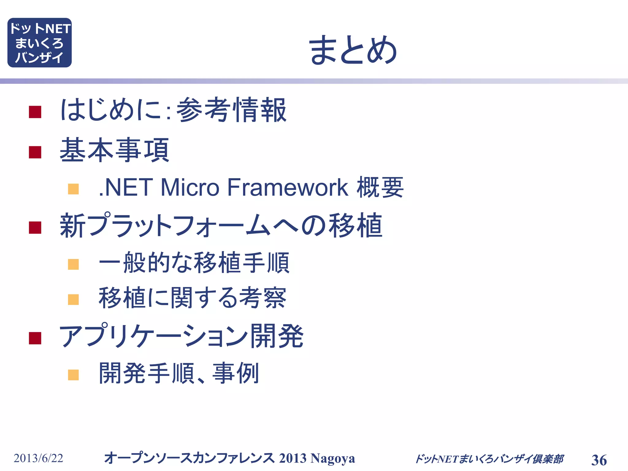 オープンソースカンファレンス 2013 Nagoya
ドットNET
まいくろ
バンザイ
2013/6/22 36
まとめ
 はじめに：参考情報
 基本事項
 .NET Micro Framework 概要
 新プラットフォームへの移植
 一般的な移植手順
 移植に関する考察
 アプリケーション開発
 開発手順、事例
ドットNETまいくろバンザイ倶楽部
 