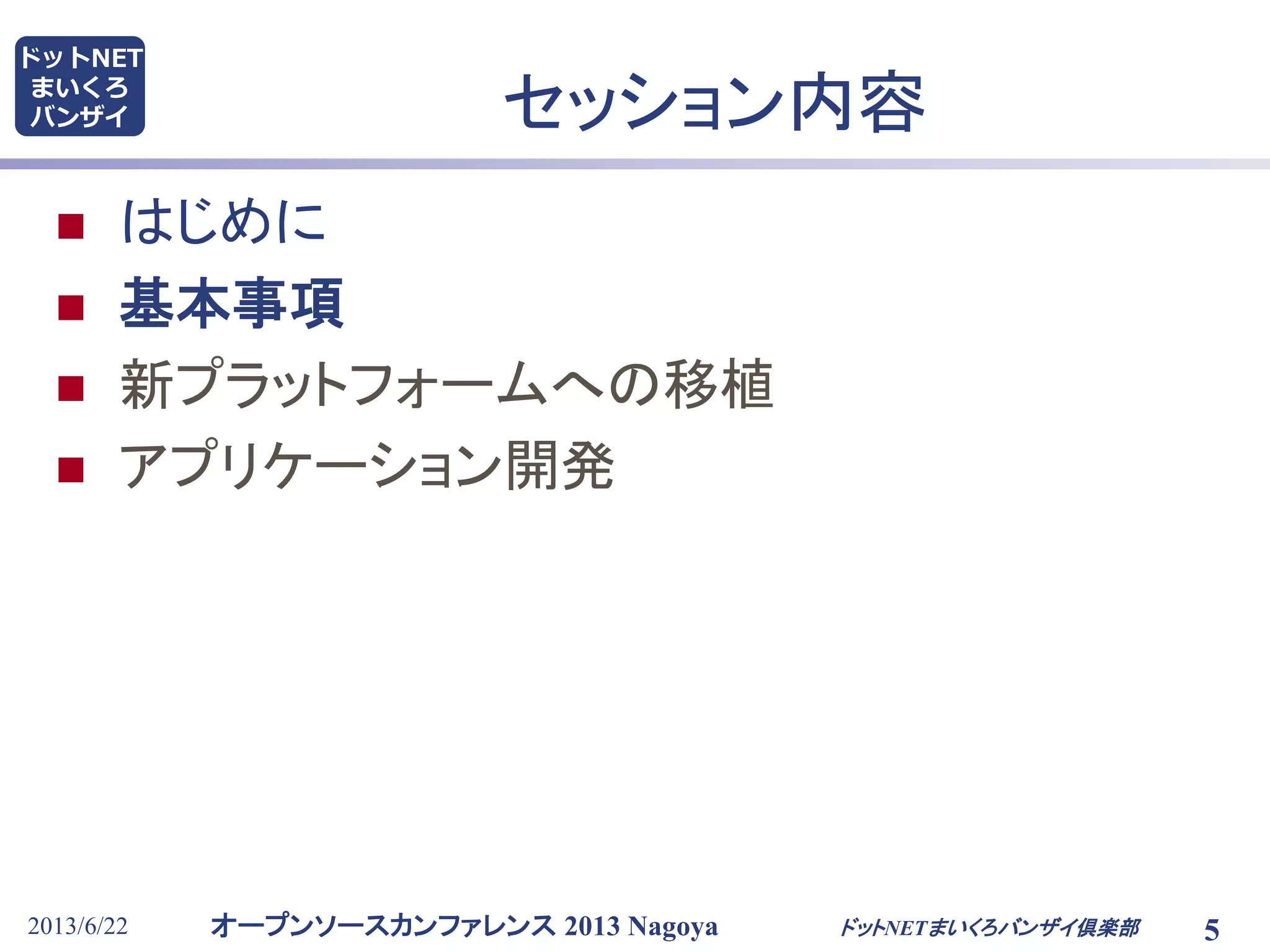 オープンソースカンファレンス 2013 Nagoya
ドットNET
まいくろ
バンザイ
2013/6/22 5
セッション内容
 はじめに
 基本事項
 新プラットフォームへの移植
 アプリケーション開発
ドットNETまいくろバンザイ倶楽部
 