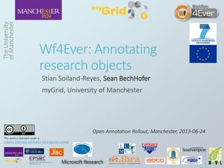 Wf4Ever: Annotating
research objects
Stian Soiland-Reyes, Sean BechHofer
myGrid, University of Manchester
Open Annotation Rollout, Manchester, 2013-06-24
This work is licensed under a
Creative Commons Attribution 3.0 Unported License
 